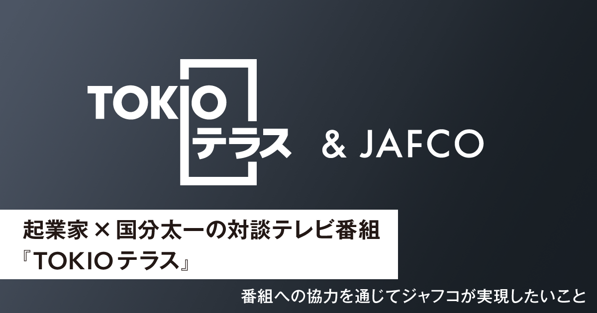 Dialogue between entrepreneur and Taichi Kokubun TV program "TOKIO Terrace" What JAFCO wants to achieve through cooperation with the program